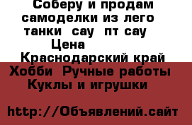 Соберу и продам самоделки из лего:  танки, сау, пт-сау. › Цена ­ 4 500 - Краснодарский край Хобби. Ручные работы » Куклы и игрушки   